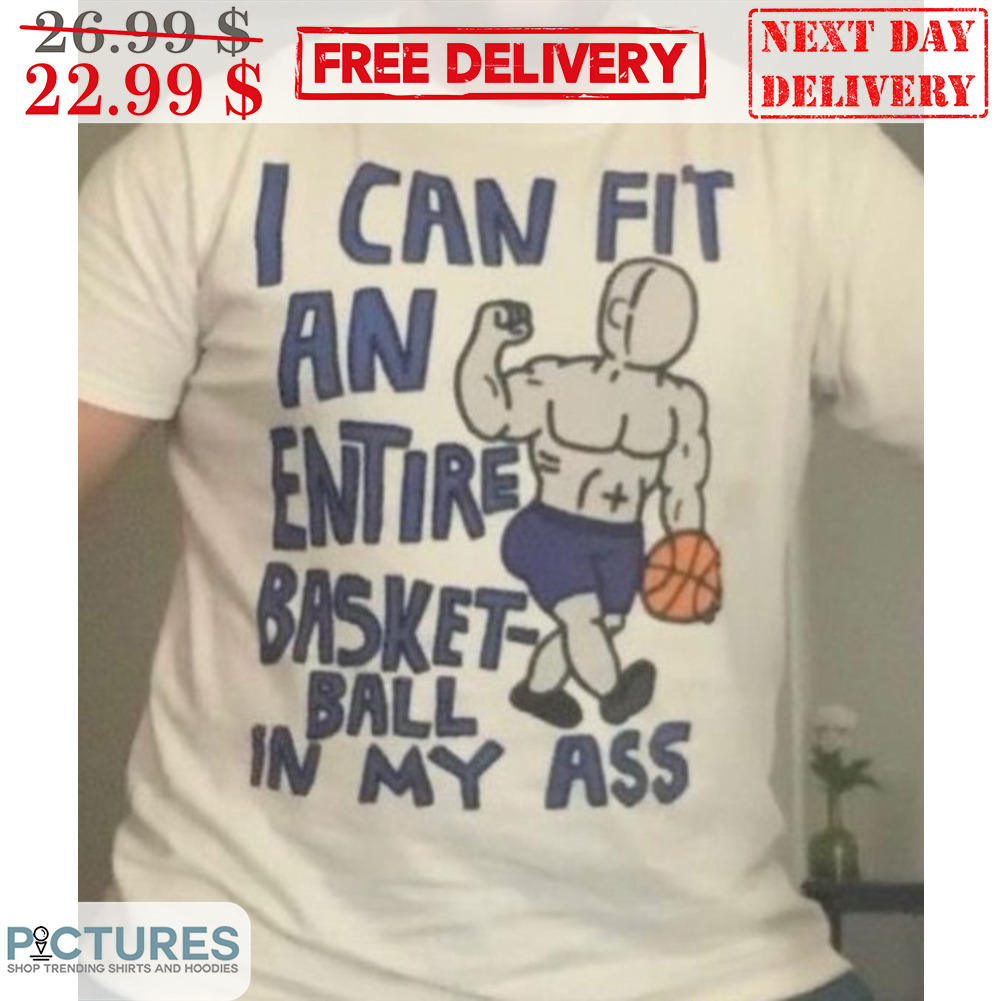 I Can Fit An Entire Basket-ball In My Ass Shirt