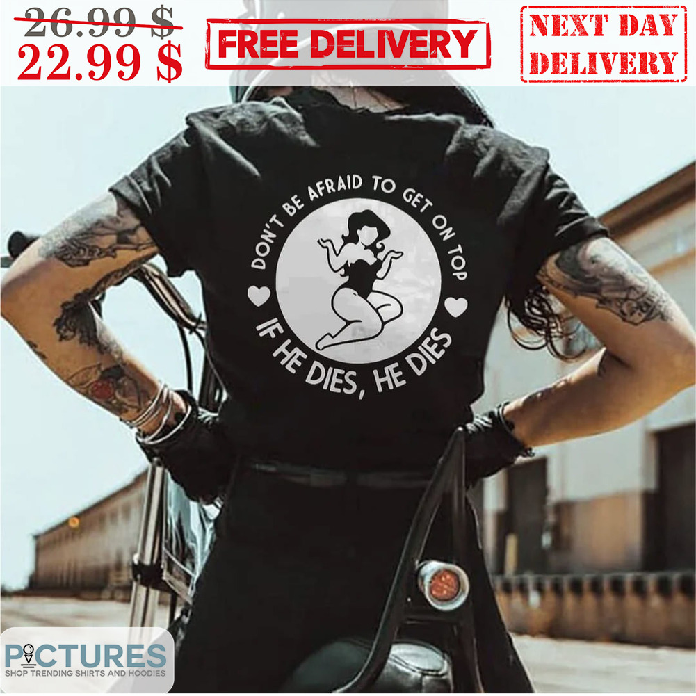 Lady Don't Be Afraid To Get On Top If He Dies He Dies Shirt