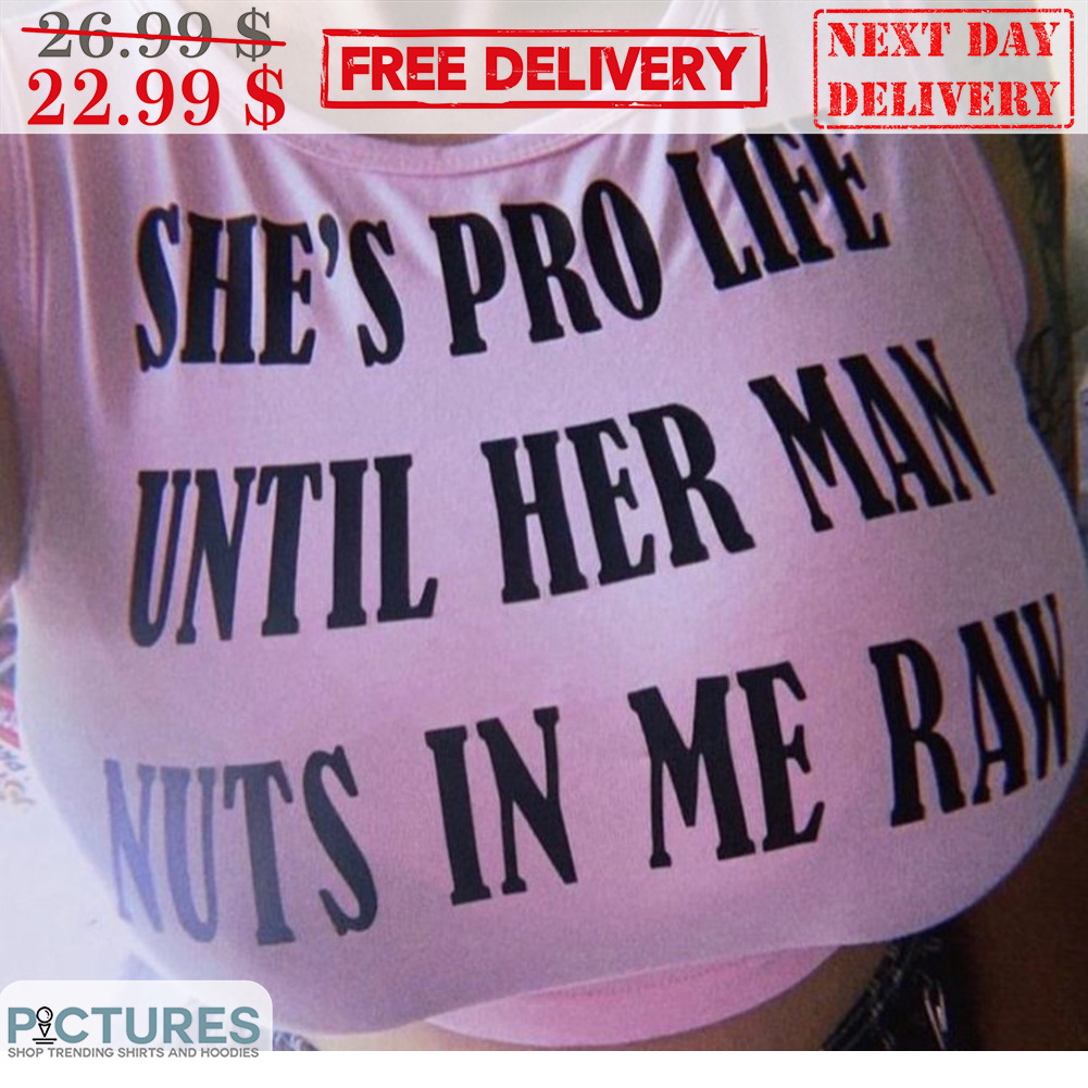 She's Pro Life Until Her Man Nuts In Me Raw Shirt