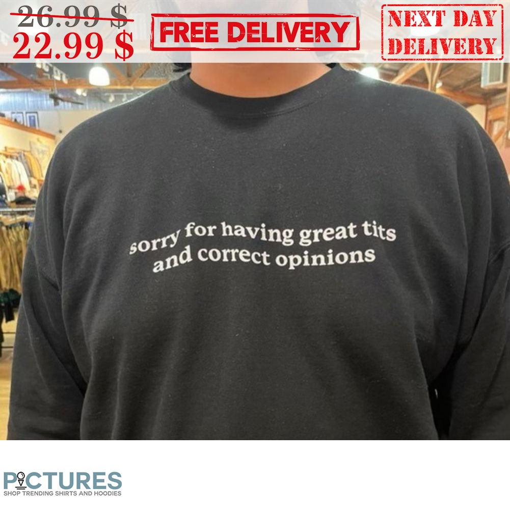 Sorry For Having Great Tits And Correct Opinions Shirt