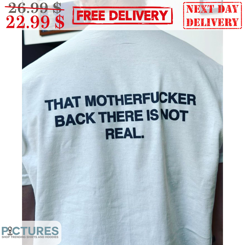 That Motherfucker Back There Is Not Real Shirt