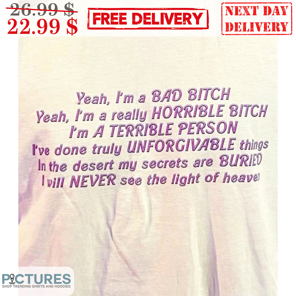Yeah I'm A Bad Bitch Yeah I'm A Really Horrible Bitch I'm A Terrible Person I've Done Truly Unforgivable Things In The Desert My Serects Are Buried I Will Never See The Light Of Heaven Shirt