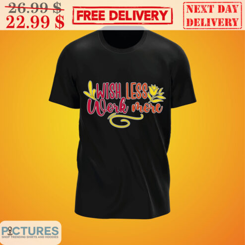 Wish Less Work More Shirt