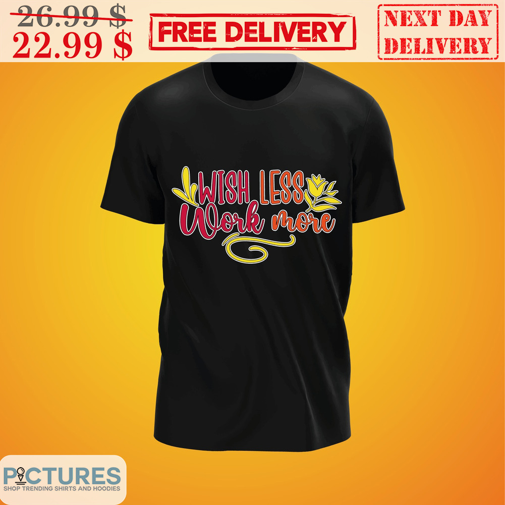 Wish Less Work More Shirt