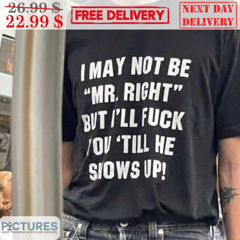 I May Not Be Mr. Right But I'll Fuck You 'Till He Shows Up Shirt