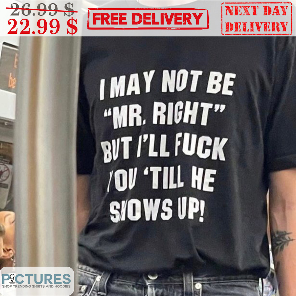 I May Not Be Mr. Right But I'll Fuck You 'Till He Shows Up Shirt