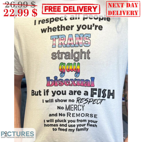 I Respect All People Whether You're Trans Straight Gay Bisexual But If You Are A Fish I Will Show No Respect No Mercy And No Remorse Shirt