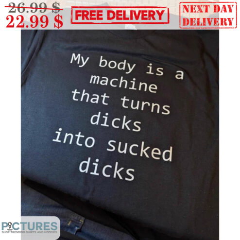 My Body Is A Machine That Turns Dicks Into Sucked Dicks Shirt