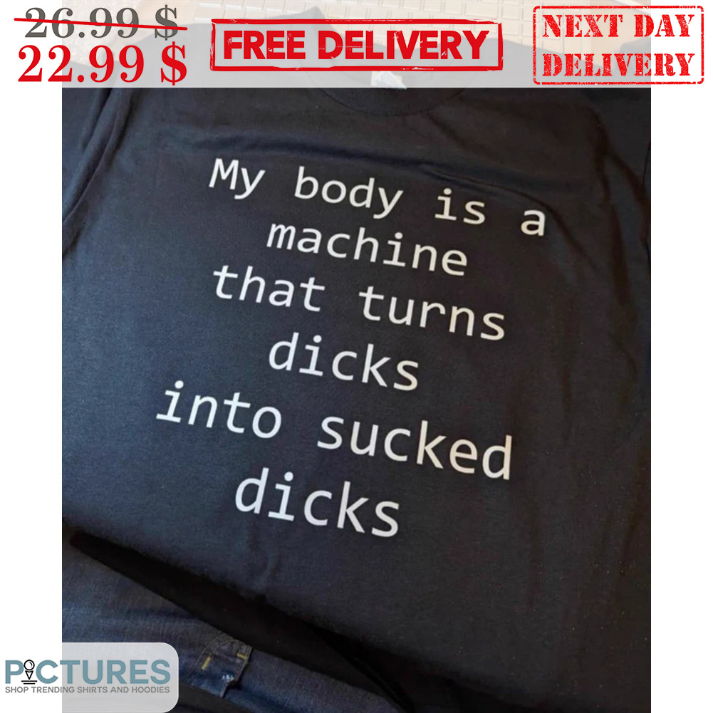 My Body Is A Machine That Turns Dicks Into Sucked Dicks Shirt