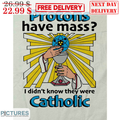 Protons Have Mass I Didn't Know They Were Catholic Shirt