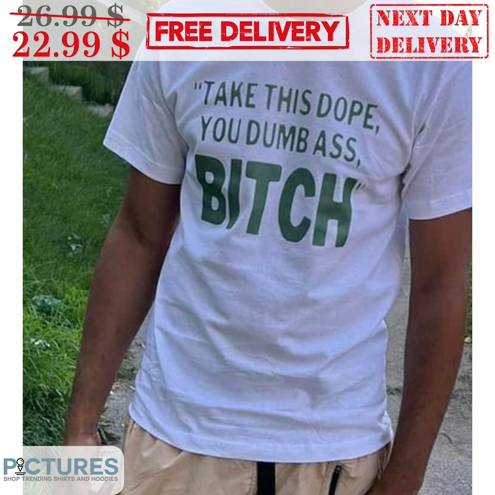Take This Dope You Dumb Ass Bitch Shirt