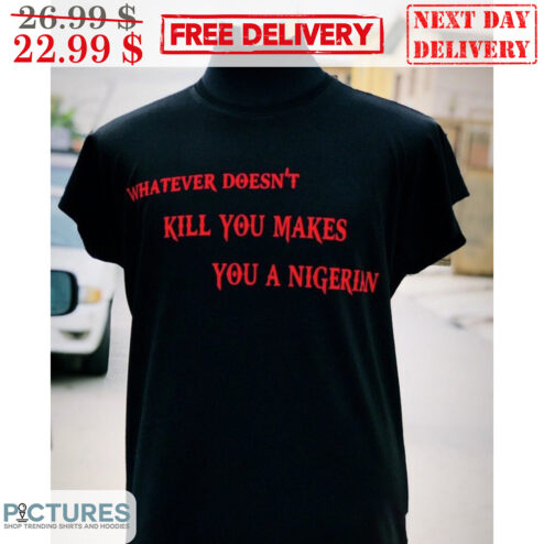 Whatever Doesn't Kill You Makes You A Nigerian Shirt