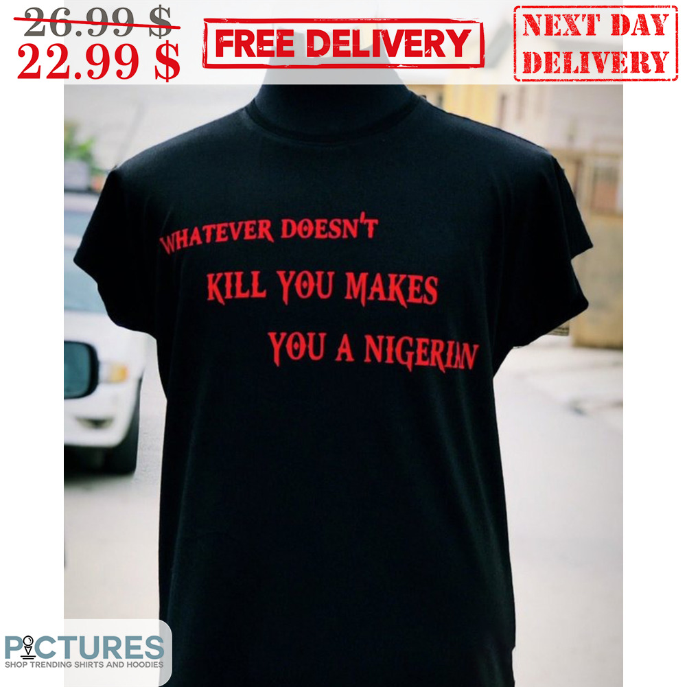Whatever Doesn't Kill You Makes You A Nigerian Shirt