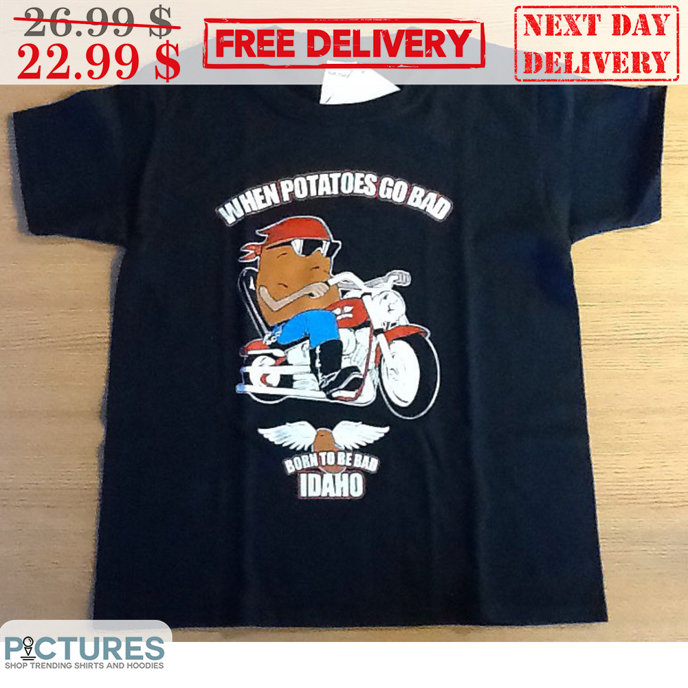 When Potatoes Go Bad Born To Be Bad Idaho Shirt
