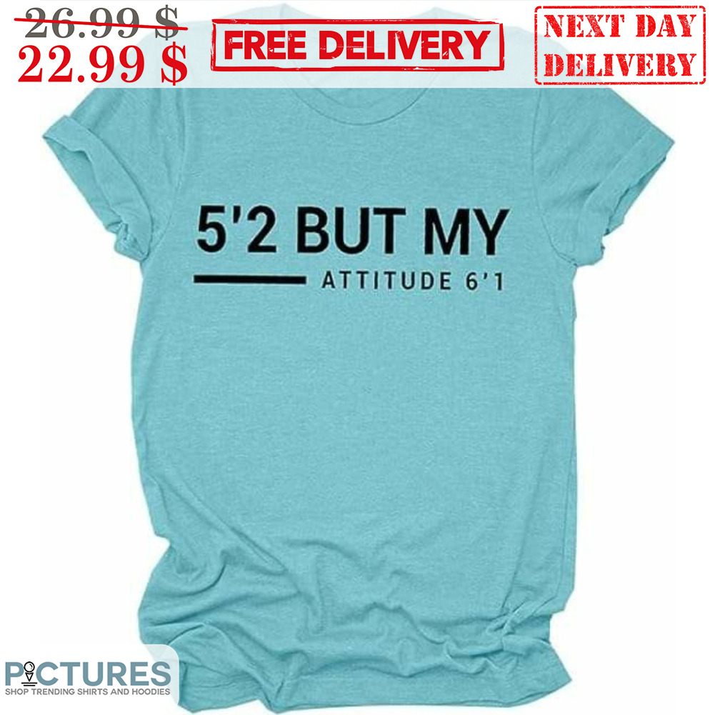 5'2 But My Attitude 6'1 Shirt