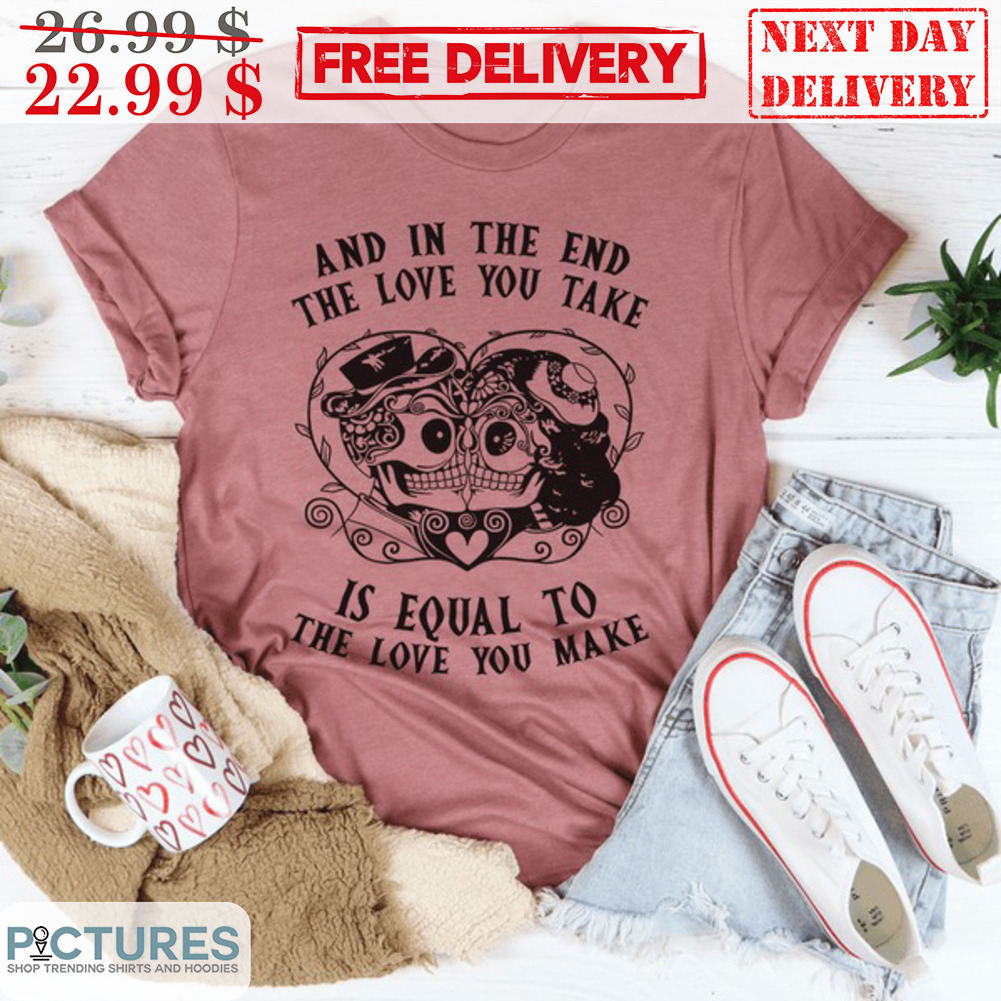 And In The End The Love You Take Is Equal To The Love You Make Shirt