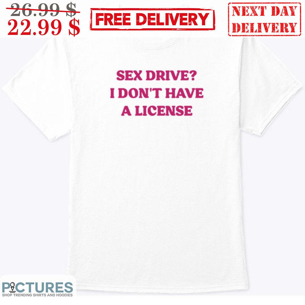 Sex Drive I Don’t Have A License Shirt