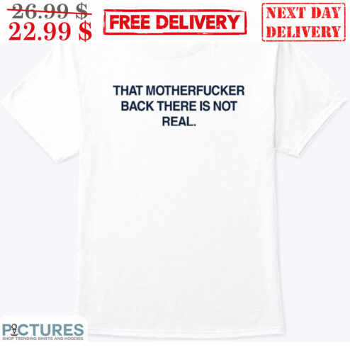 That Motherfucker Back There Is Not Real Shirt