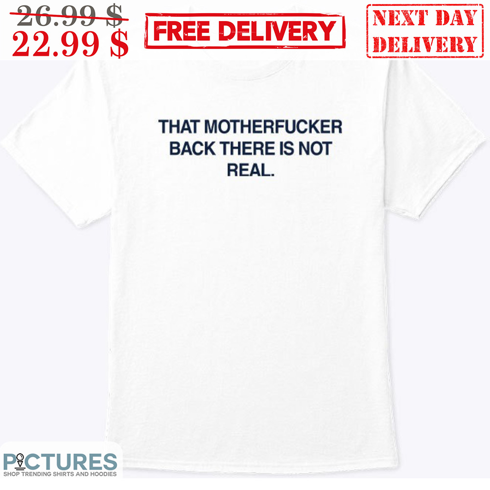That Motherfucker Back There Is Not Real Shirt