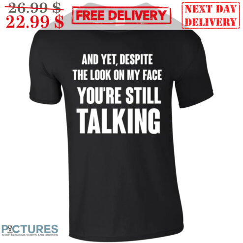 And Yet Despite The Look On My Face You're Still Talking Shirt