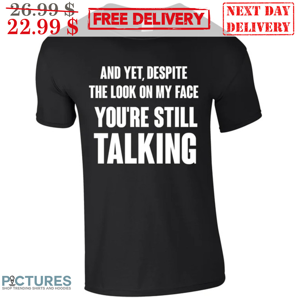 And Yet Despite The Look On My Face You're Still Talking Shirt