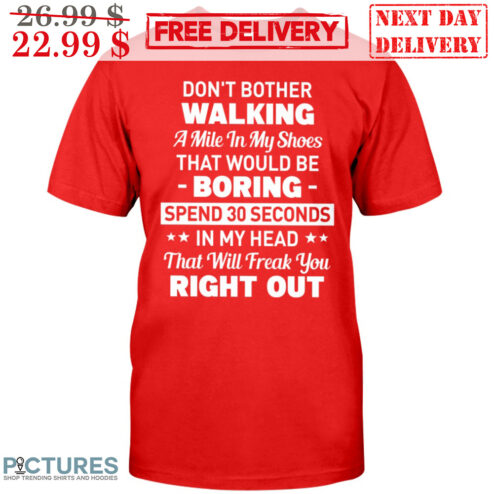 Don't Bother Walking A Mile In My Shoes That Would Be Boring Spend 30 Seconds In My Head That Will Freak You Right Out Shirt