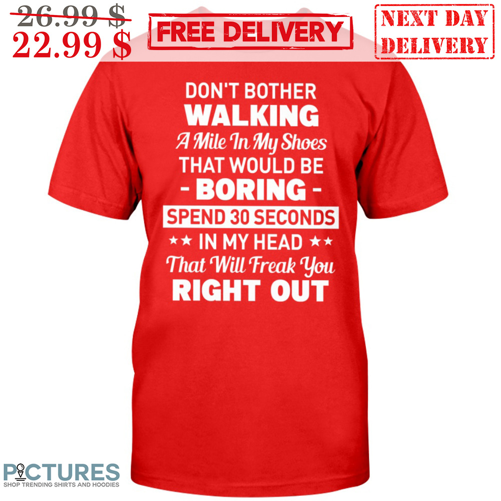 Don't Bother Walking A Mile In My Shoes That Would Be Boring Spend 30 Seconds In My Head That Will Freak You Right Out Shirt