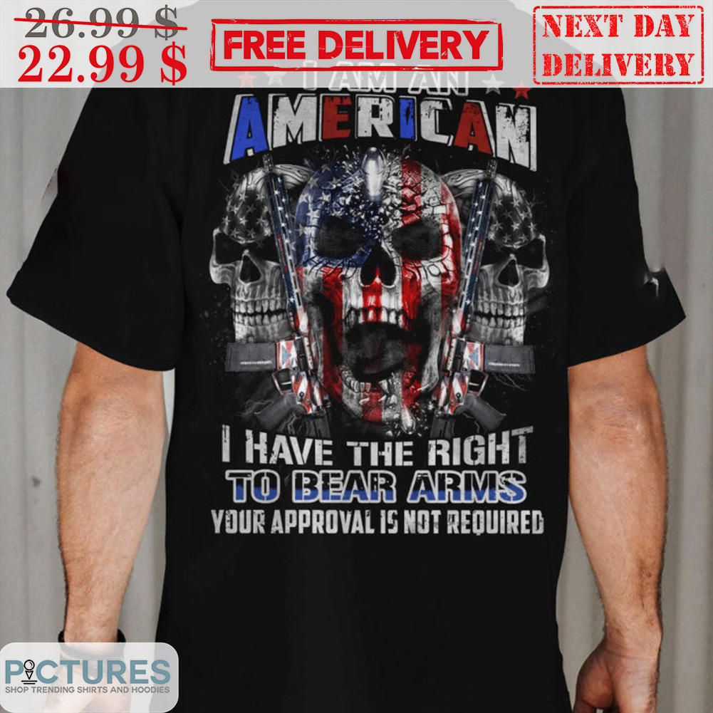 Skull I Am An American I Have The Right To Bear Arms Your Approval Is Not Required Shirt Skull I Am An American I Have The Right To Bear Arms Your Approval Is Not Required Shirt