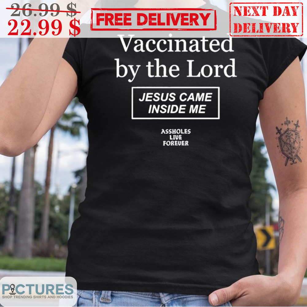 Vaccinated By The Lord Jesus Came Inside Me Assholes Live Forever Shirt