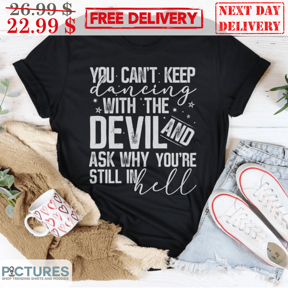 You Can't Keep Dacing With The Devil And Ask Why You're Still In Hell Vintage Shirt