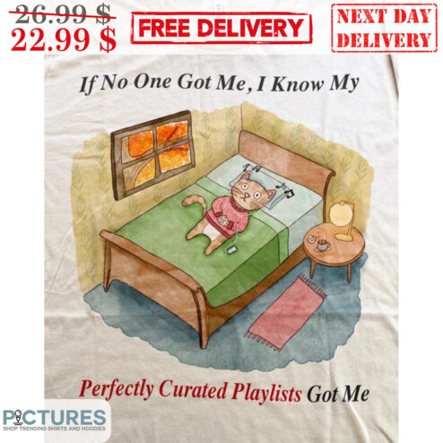Cat If No One Got Me I Know My Perfectly Curated Playlists Got Me Shirt