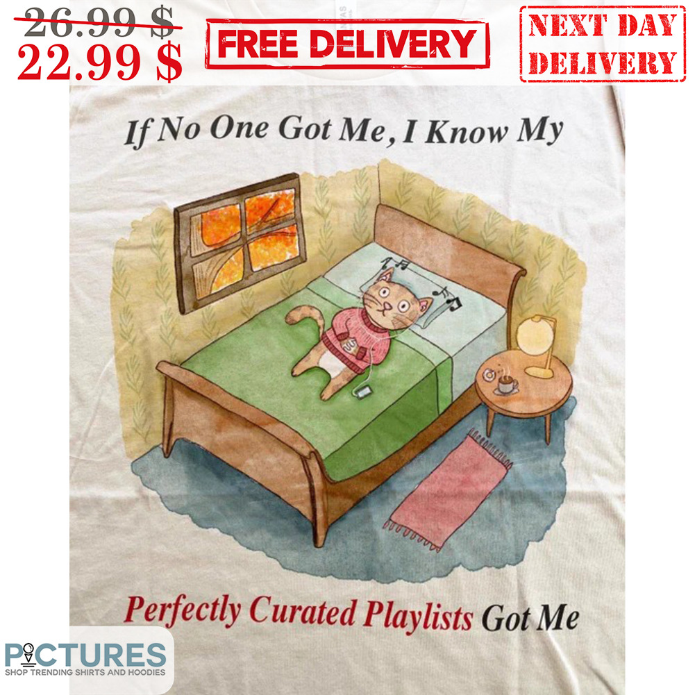Cat If No One Got Me I Know My Perfectly Curated Playlists Got Me Shirt