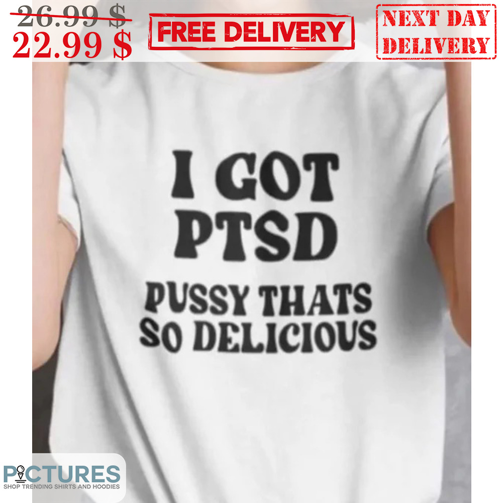 I Got PTSD Pussy Thats So Delicious Shirt