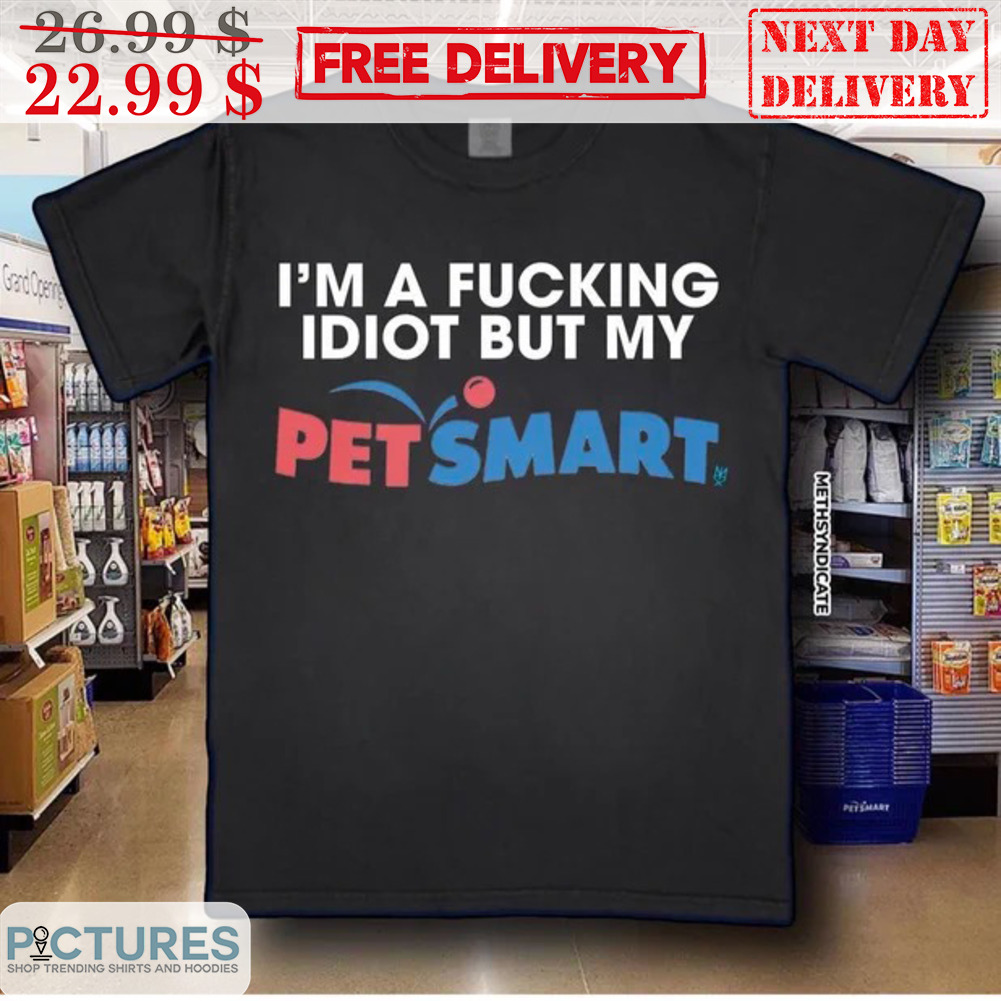 I'm A Fucking Idiot But My Pet Smart Shirt