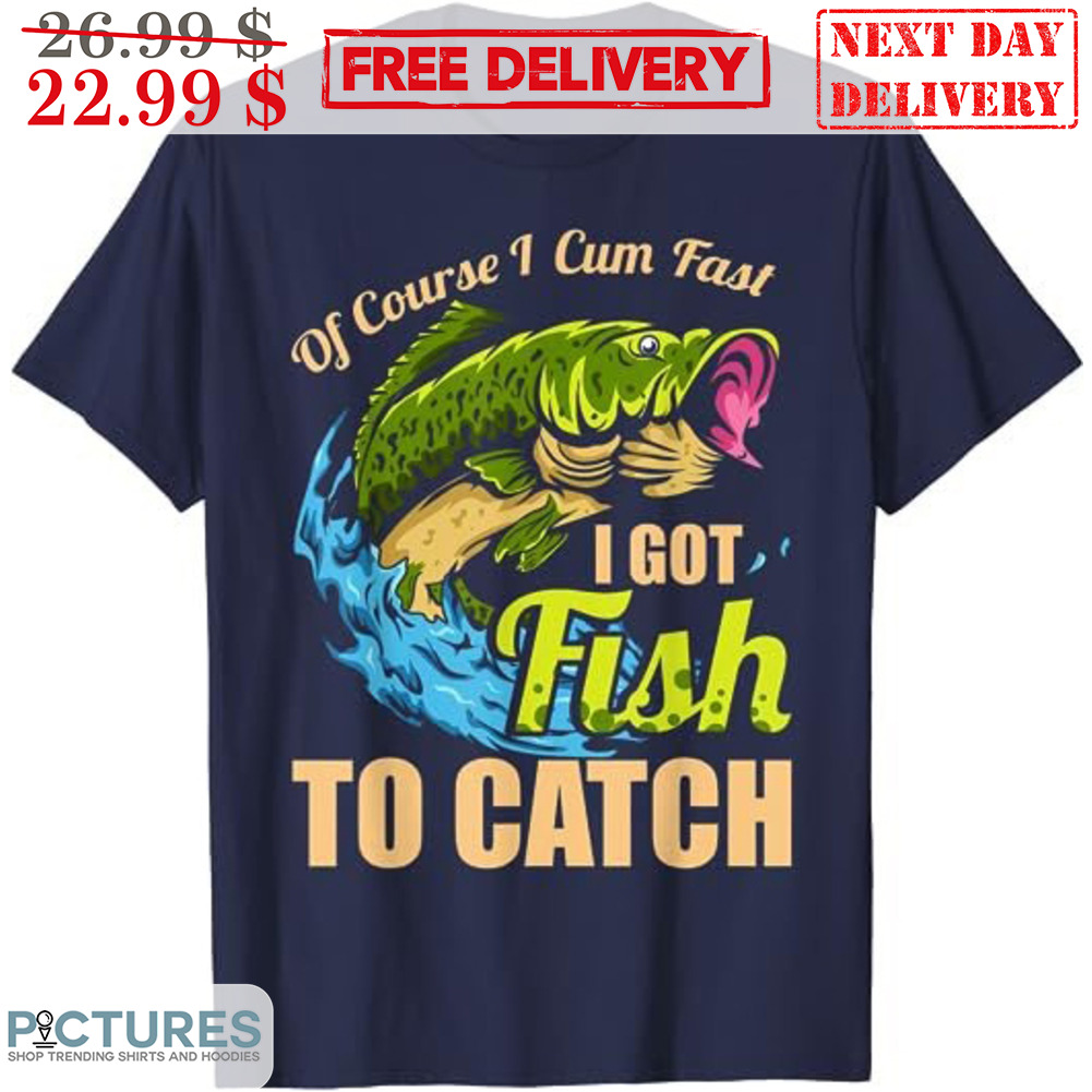 Of Course I Cum Fast I Got Fish To Catch Shirt