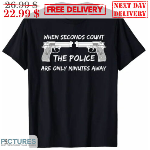 When Seconds Count The Police Are Only Minutes Away Shirt