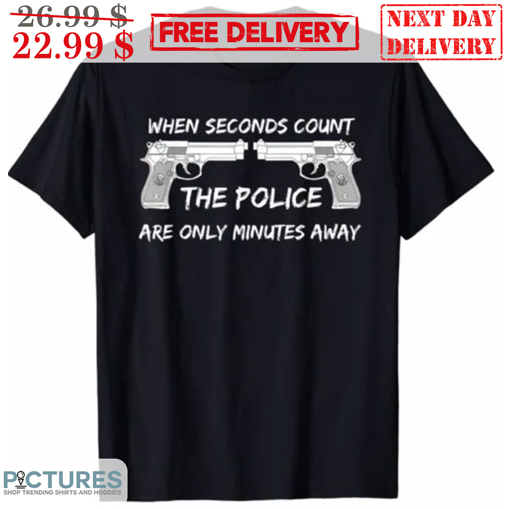 When Seconds Count The Police Are Only Minutes Away Shirt