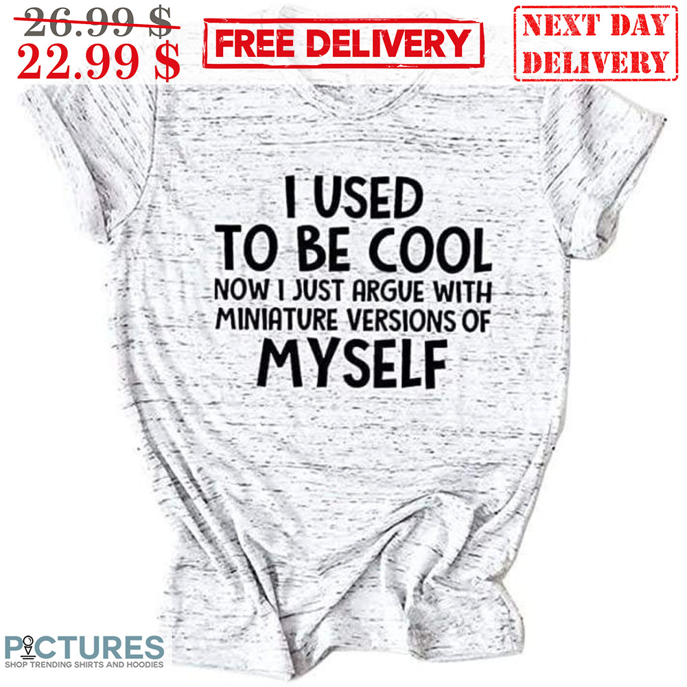 I Used Be Cool Now I Just Argue With Miniature Version Of Myself Shirt