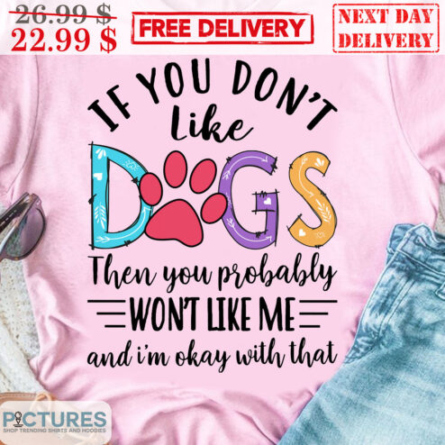 If You Don't Like Dogs Then You Probably Won't Like Me And I'm Okay With That Shirt
