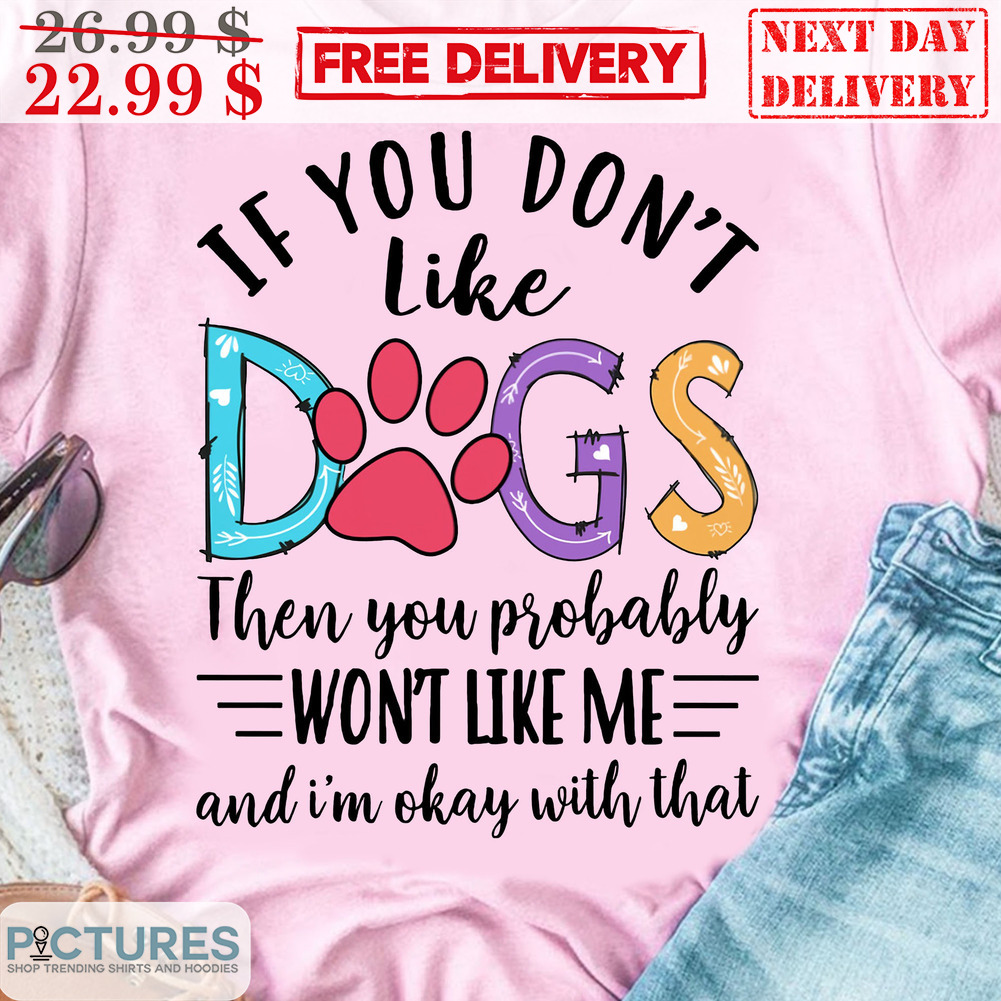 If You Don't Like Dogs Then You Probably Won't Like Me And I'm Okay With That Shirt