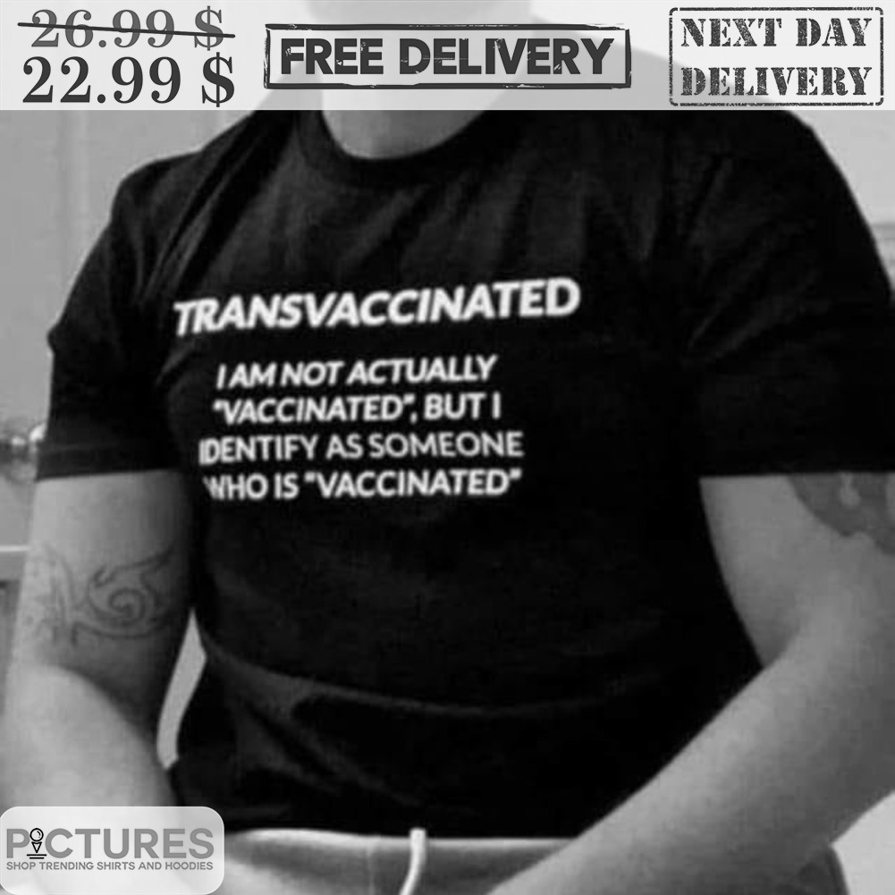 Transvaccinated I Am Not Actually Vaccinated But I Identify As Someone Who Is Vaccinated Shirt