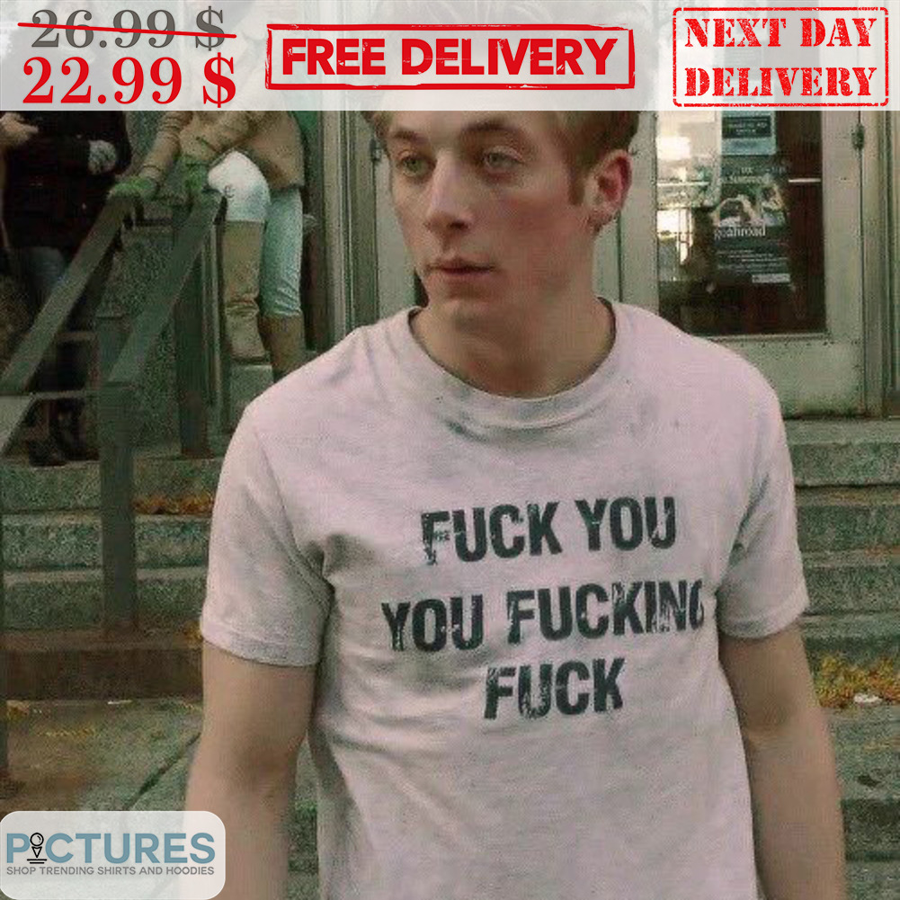 Fuck You You Fucking Fuck Shirt