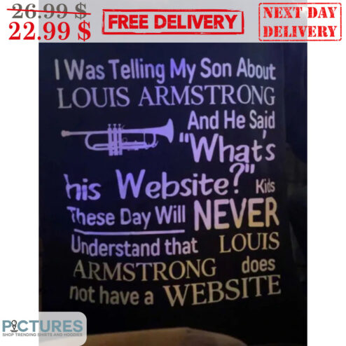 I Was Telling My Son About Louis Armstrong And He Said What's His Website Kids These Day Will Never Understand That Louis Armstrong Does Not Have A Website Shirt