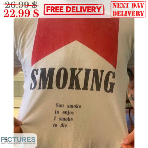 Smoking You Smoke To Enjoy I Smoke To Die Shirt