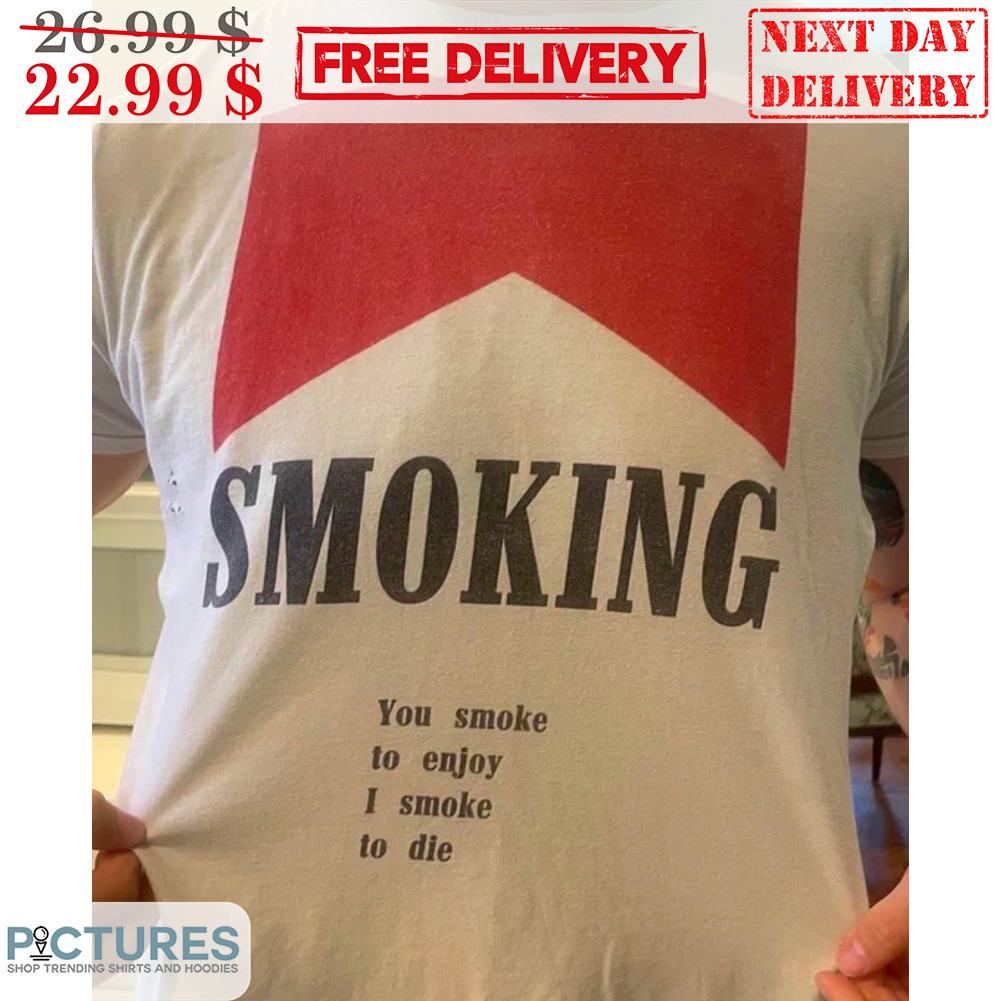 Smoking You Smoke To Enjoy I Smoke To Die Shirt