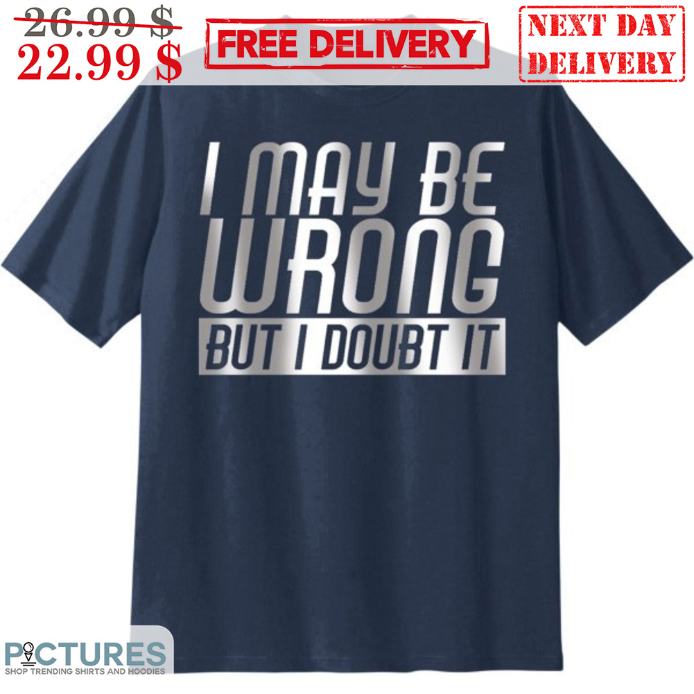 I May Be Wrong But I Doubt It Shirt