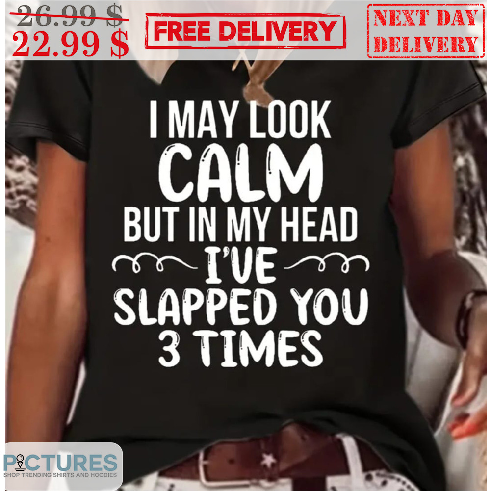 I May Look Calm But In My Head I've Slapped You 3 Times Shirt