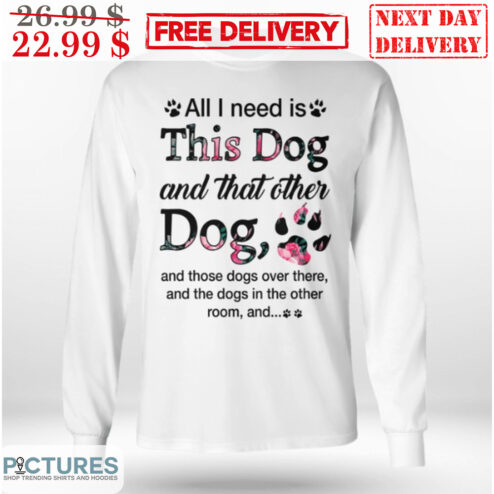 All I Need Is This Dog And That Other Dog And Those Dogs Over There And The Dogs In The Other Room And Shirt