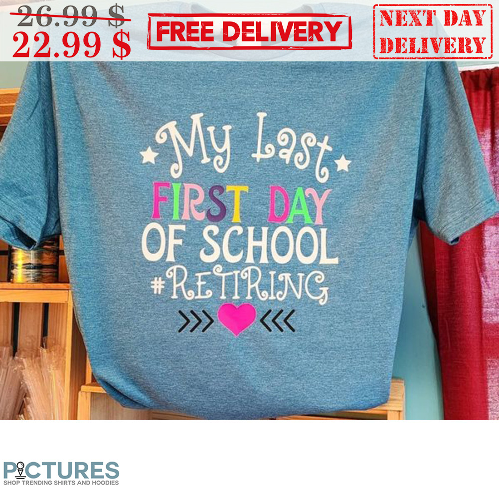 My Last First Day Of School Retiring Shirt My Last First Day Of School Retiring Shirt