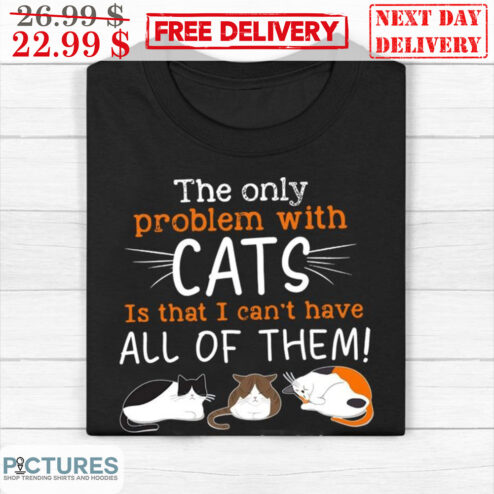 The Only Problem With Cats Is That I Can't Have All Of Them Cat Cute Shirt
